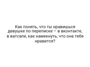 Как понять, что ты нравишься девушке по переписке – в вконтакте, в ватсапе, как намекнуть, что она тебе нравится?