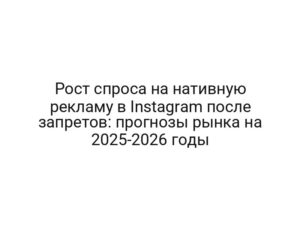 Рост спроса на нативную рекламу в Instagram после запретов: прогнозы рынка на 2025-2026 годы