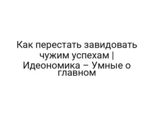 Как перестать завидовать чужим успехам | Идеономика – Умные о главном
