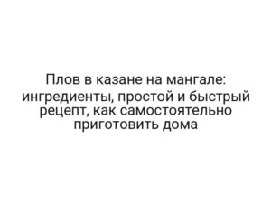 Плов в казане на мангале: ингредиенты, простой и быстрый рецепт, как самостоятельно приготовить дома