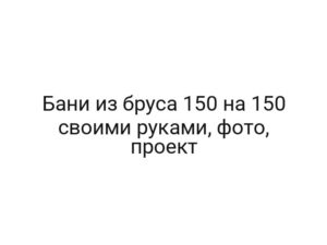 Бани из бруса 150 на 150 своими руками, фото, проект