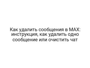 Как удалить сообщения в MAX: инструкция, как удалить одно сообщение или очистить чат