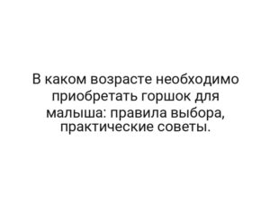 В каком возрасте необходимо приобретать горшок для малыша: правила выбора, практические советы.
