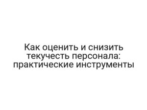 Как оценить и снизить текучесть персонала: практические инструменты