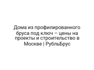 Дома из профилированного бруса под ключ – цены на проекты и строительство в Москве | РубльБрус