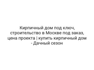 Кирпичный дом под ключ, строительство в Москве под заказ, цена проекта | купить кирпичный дом — Дачный сезон