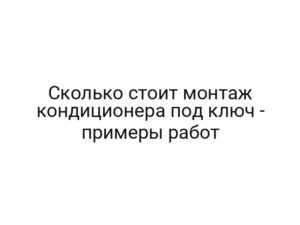 Сколько стоит монтаж кондиционера под ключ — примеры работ