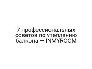 7 профессиональных советов по утеплению балкона — INMYROOM