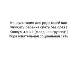 Консультация для родителей как уложить ребенка спать без слез | Консультация (младшая группа): | Образовательная социальная сеть