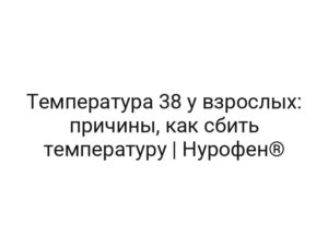 Температура 38 у взрослых: причины, как сбить температуру | Нурофен®