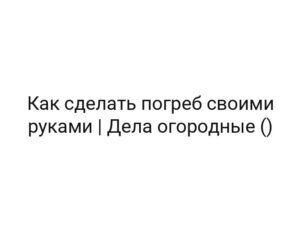 Как сделать погреб своими руками | Дела огородные ()