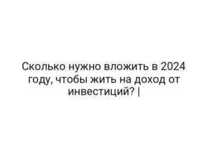 Сколько нужно вложить в 2024 году, чтобы жить на доход от инвестиций? |