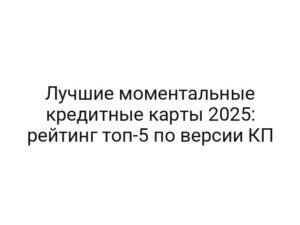 Лучшие моментальные кредитные карты 2025: рейтинг топ-5 по версии КП